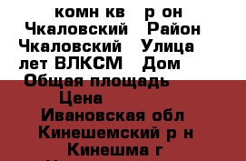 2 комн.кв., р-он Чкаловский › Район ­ Чкаловский › Улица ­ 50лет ВЛКСМ › Дом ­ 1 › Общая площадь ­ 45 › Цена ­ 850 000 - Ивановская обл., Кинешемский р-н, Кинешма г. Недвижимость » Квартиры продажа   
